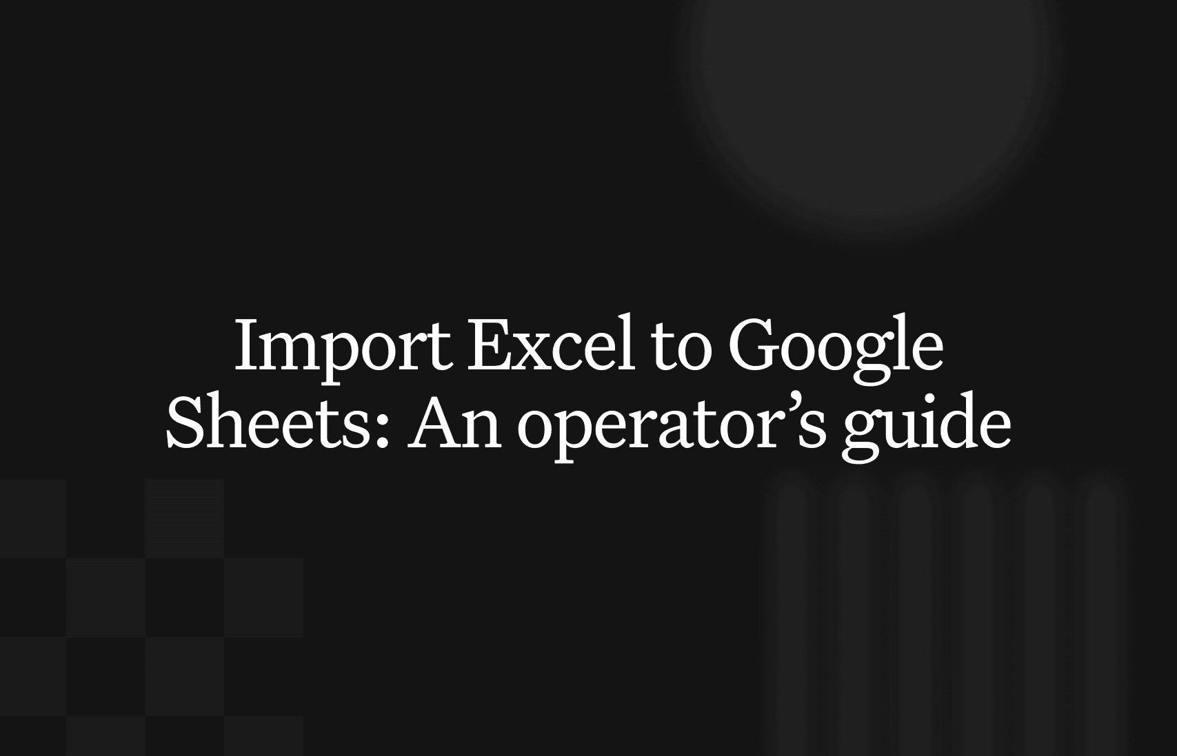 How to import excel into google sheets: an Operator's guide